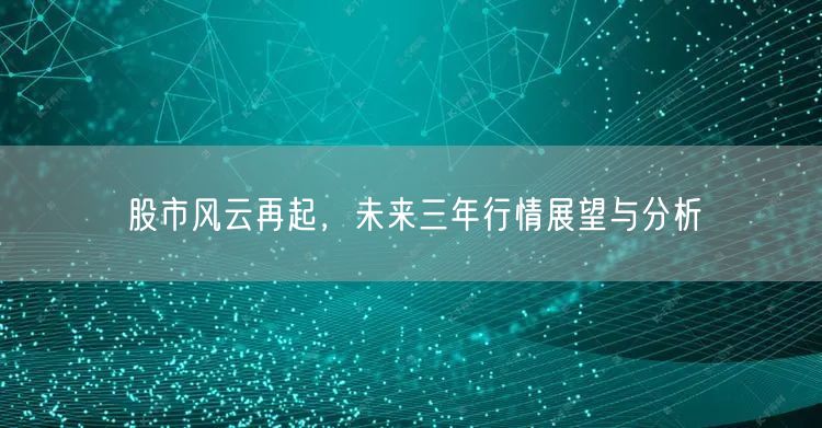 股市风云再起,未来三年行情展望与分析