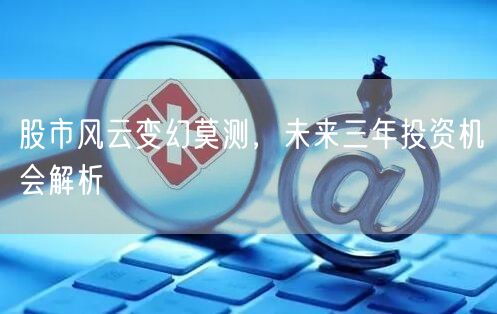 股市风云变幻莫测,未来三年投资机会解析