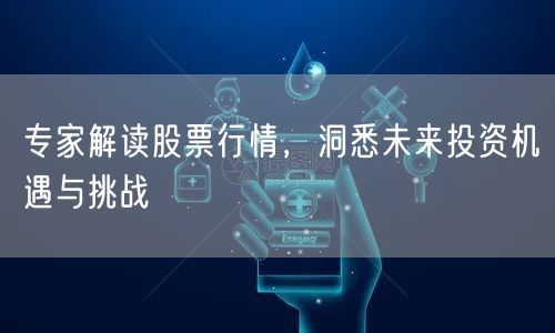 专家解读股票行情,洞悉未来投资机遇与挑战