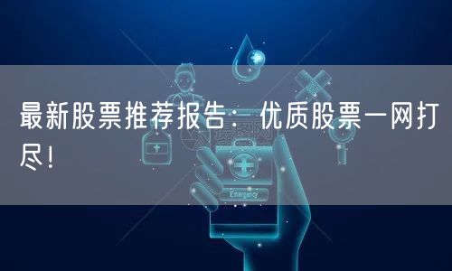 最新股票推荐报告:优质股票一网打尽!