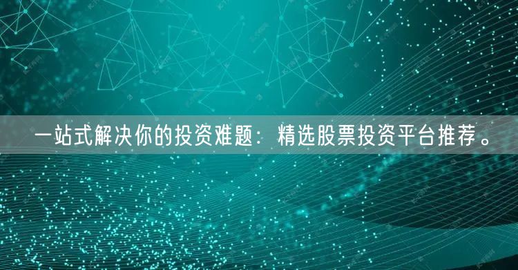一站式解决你的投资难题:精选股票投资平台推荐。