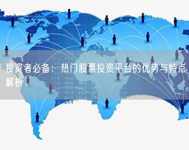 投资者必备:热门股票投资平台的优势与特点解析。