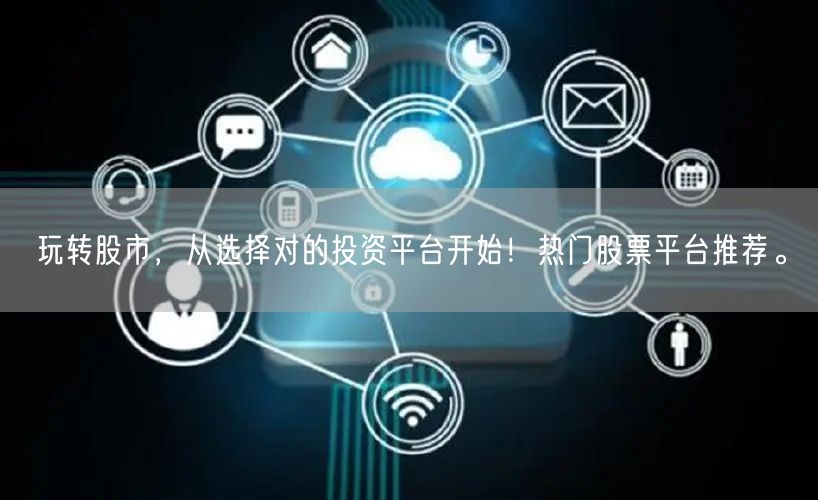 玩转股市,从选择对的投资平台开始!热门股票平台推荐。