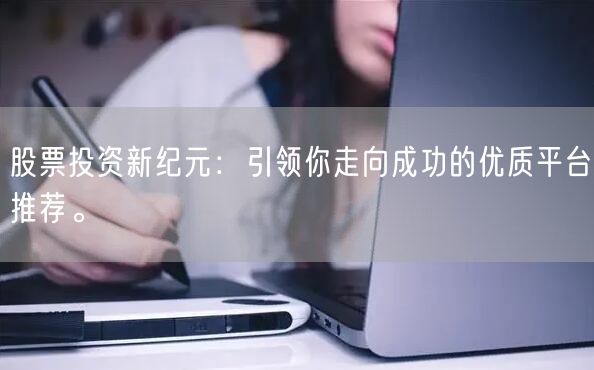股票投资新纪元:引领你走向成功的优质平台推荐。