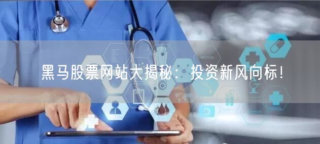 黑马股票网站大揭秘:投资新风向标!