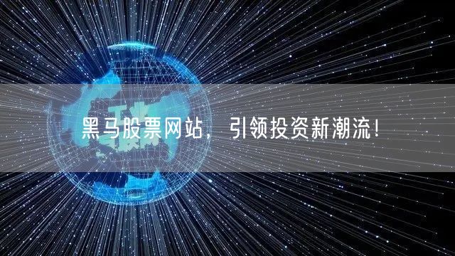 黑马股票网站,引领投资新潮流!