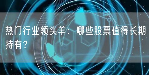 热门行业领头羊:哪些股票值得长期持有?