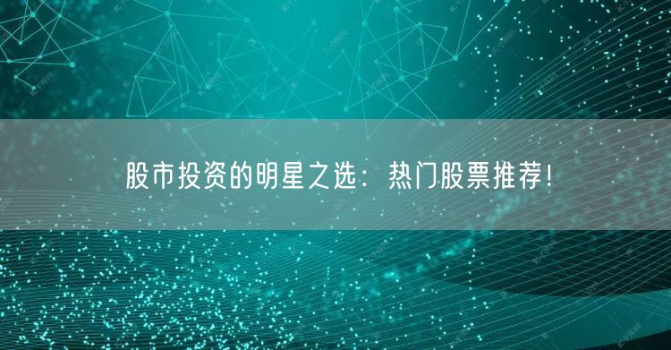 股市投资的明星之选:热门股票推荐!