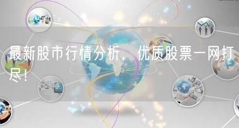 最新股市行情分析,优质股票一网打尽!