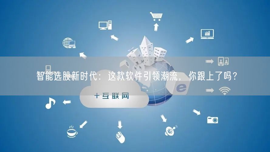 智能选股新时代:这款软件引领潮流,你跟上了吗?