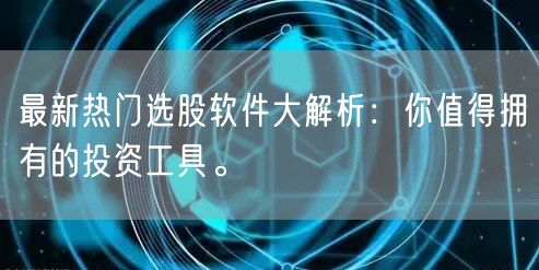 最新热门选股软件大解析:你值得拥有的投资工具。