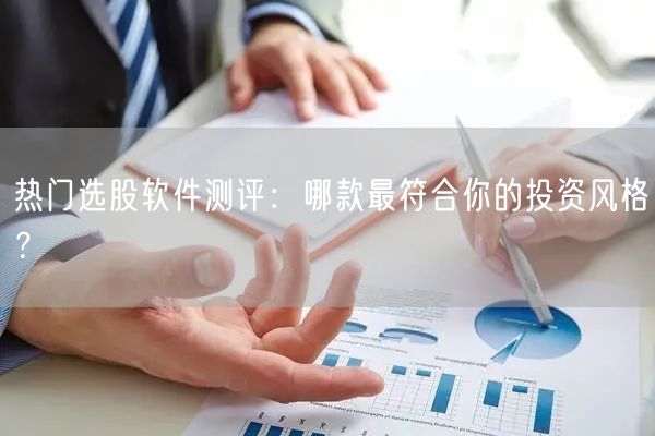 热门选股软件测评:哪款最符合你的投资风格?