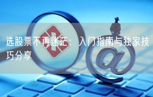 选股票不再迷茫:入门指南与独家技巧分享