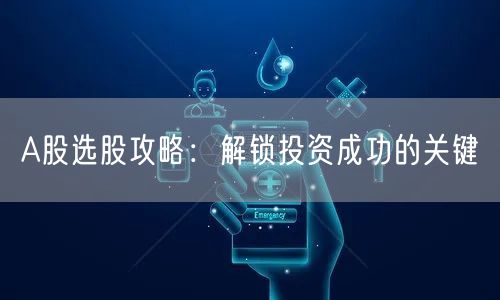 A股选股攻略:解锁投资成功的关键