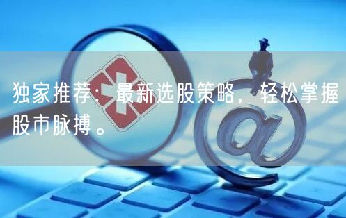 独家推荐:最新选股策略,轻松掌握股市脉搏。