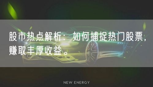 股市热点解析:如何捕捉热门股票,赚取丰厚收益。