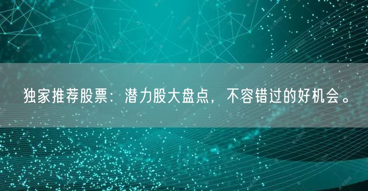 独家推荐股票:潜力股大盘点,不容错过的好机会。