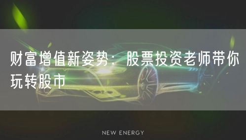 财富增值新姿势:股票投资老师带你玩转股市