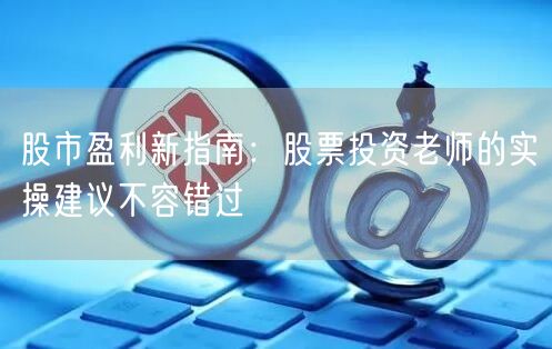 股市盈利新指南:股票投资老师的实操建议不容错过