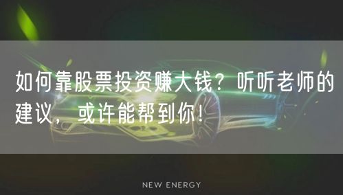 如何靠股票投资赚大钱?听听老师的建议,或许能帮到你!