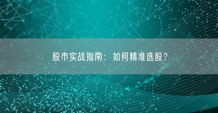 股市实战指南:如何精准选股?