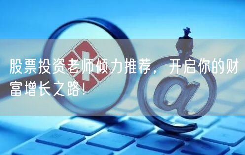 股票投资老师倾力推荐,开启你的财富增长之路!