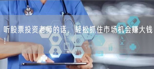 听股票投资老师的话,轻松抓住市场机会赚大钱!
