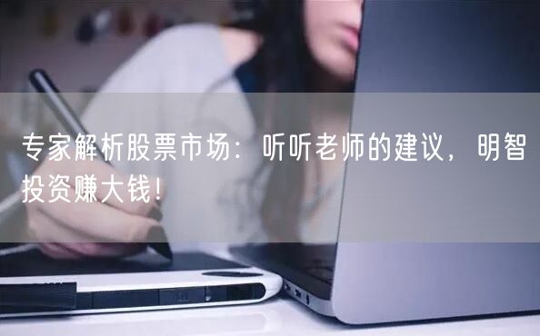 专家解析股票市场:听听老师的建议,明智投资赚大钱!