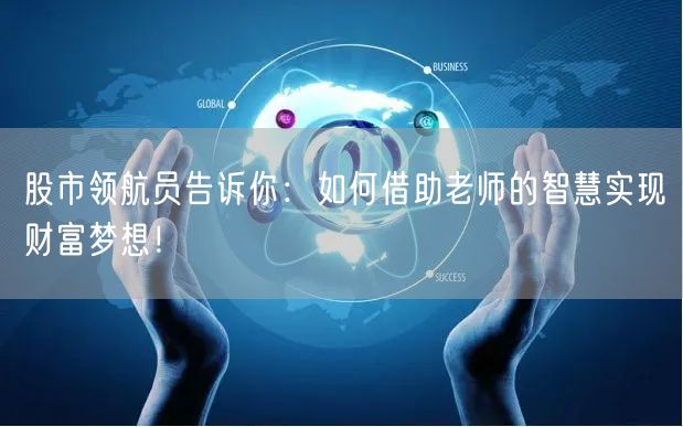 股市领航员告诉你:如何借助老师的智慧实现财富梦想!