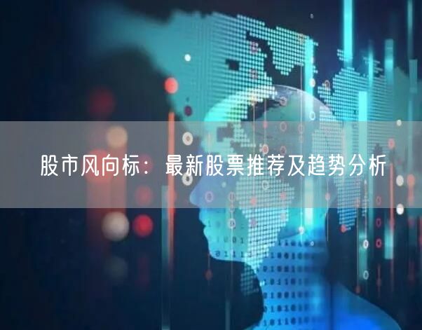 股市风向标：最新股票推荐及趋势分析