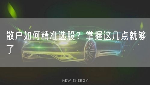散户如何精准选股?掌握这几点就够了