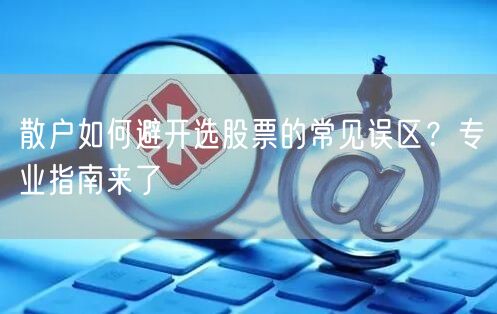 散户如何避开选股票的常见误区?专业指南来了