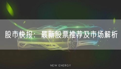 股市快报：最新股票推荐及市场解析