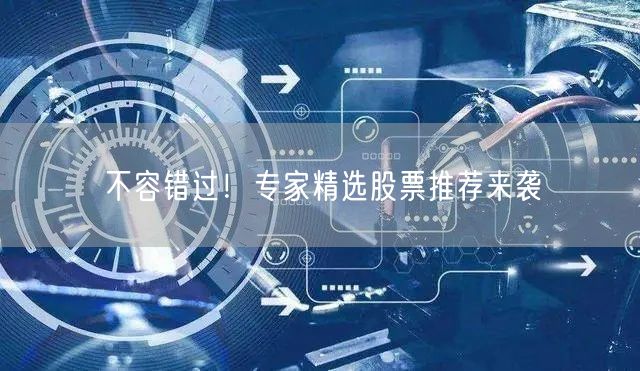 不容错过!专家精选股票推荐来袭