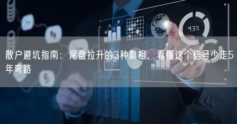 散户避坑指南：尾盘拉升的3种真相，看懂这个信号少走5年弯路