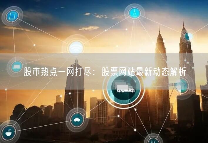 股市热点一网打尽：股票网站最新动态解析