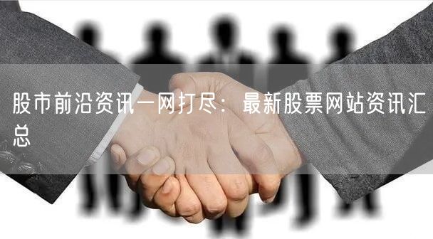 股市前沿资讯一网打尽:最新股票网站资讯汇总