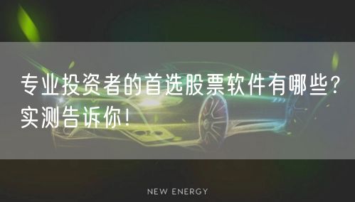 专业投资者的首选股票软件有哪些?实测告诉你!