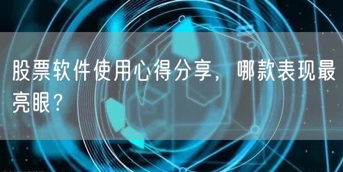 股票软件使用心得分享,哪款表现最亮眼?