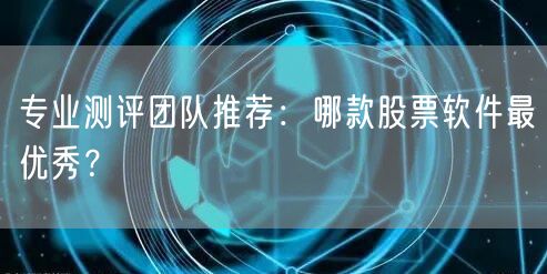 专业测评团队推荐:哪款股票软件最优秀?