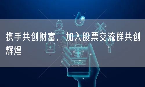 携手共创财富,加入股票交流群共创辉煌
