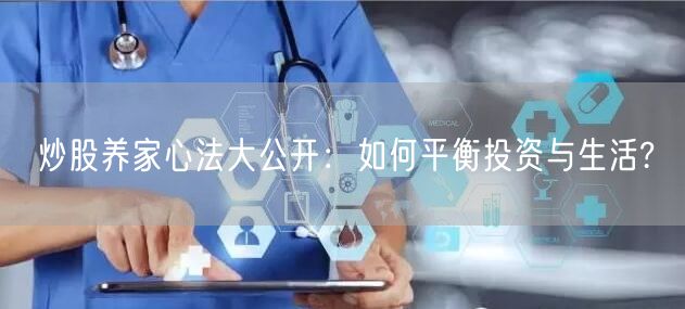 炒股养家心法大公开:如何平衡投资与生活?