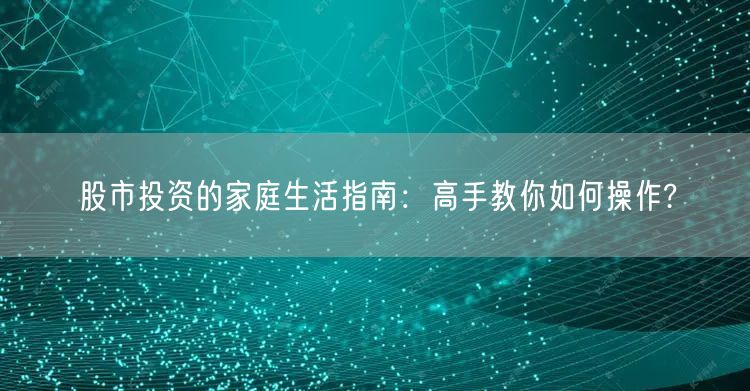 股市投资的家庭生活指南:高手教你如何操作?