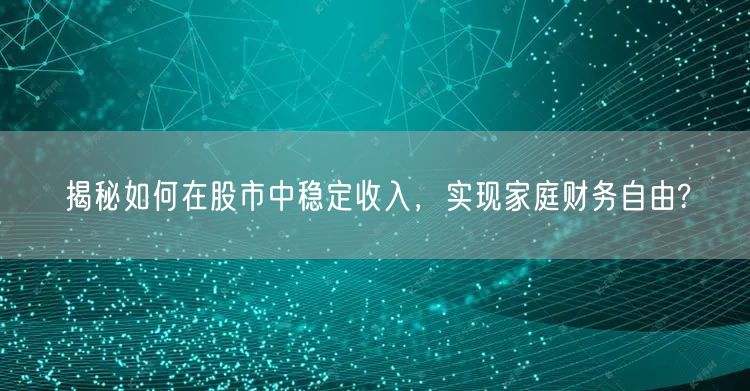 揭秘如何在股市中稳定收入,实现家庭财务自由?