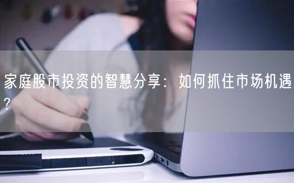 家庭股市投资的智慧分享:如何抓住市场机遇?