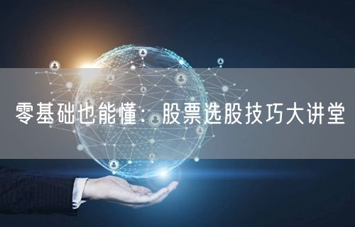 零基础也能懂:股票选股技巧大讲堂