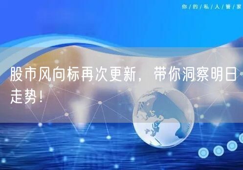 股市风向标再次更新,带你洞察明日走势!