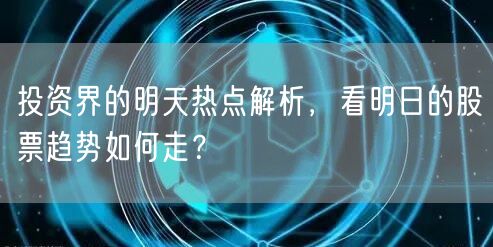 投资界的明天热点解析,看明日的股票趋势如何走?