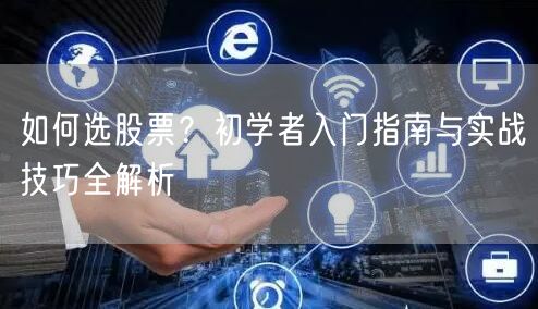 如何选股票?初学者入门指南与实战技巧全解析