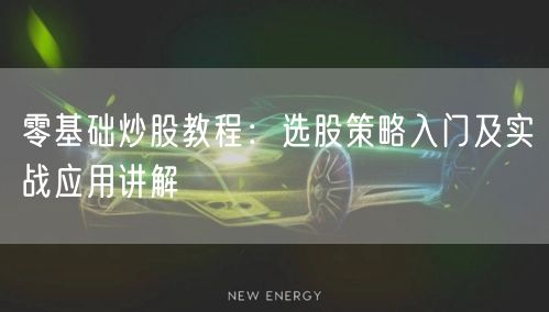 零基础炒股教程:选股策略入门及实战应用讲解